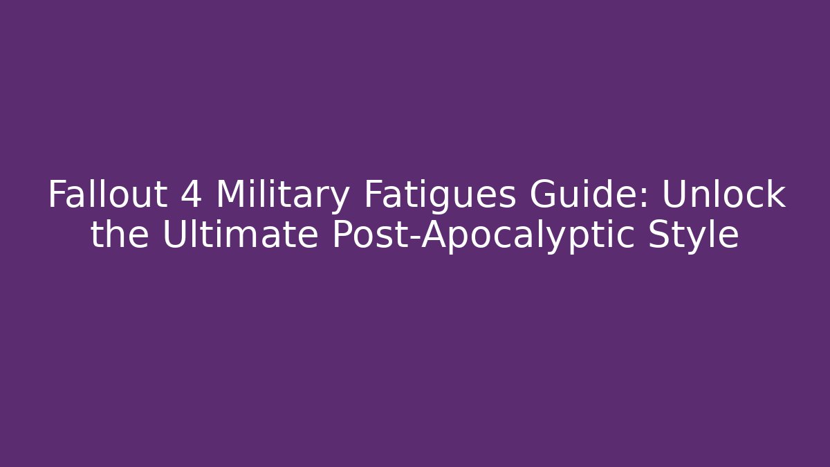 Fallout 4 Military Fatigues Guide: Unlock the Ultimate Post-Apocalyptic Style