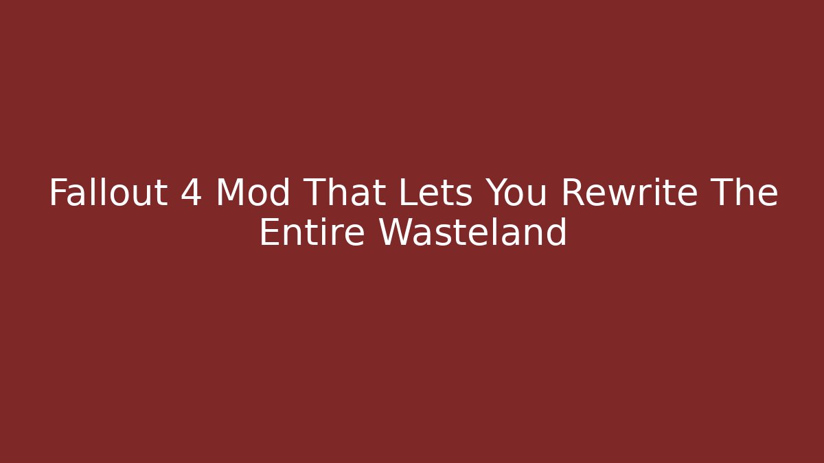 Fallout 4 Mod That Lets You Rewrite The Entire Wasteland