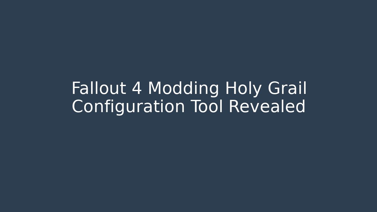 Fallout 4 Modding Holy Grail Configuration Tool Revealed