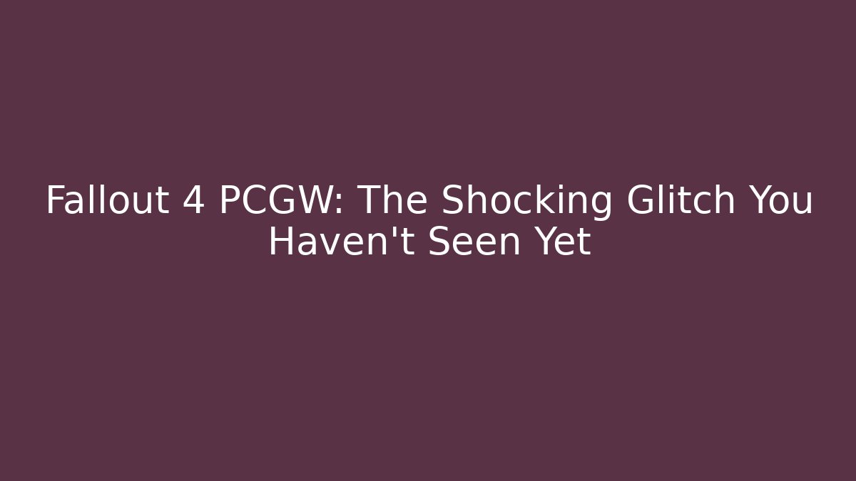 Fallout 4 PCGW: The Shocking Glitch You Haven't Seen Yet