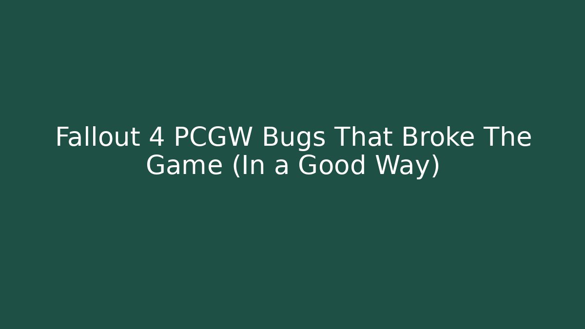 Fallout 4 PCGW Bugs That Broke The Game (In a Good Way)