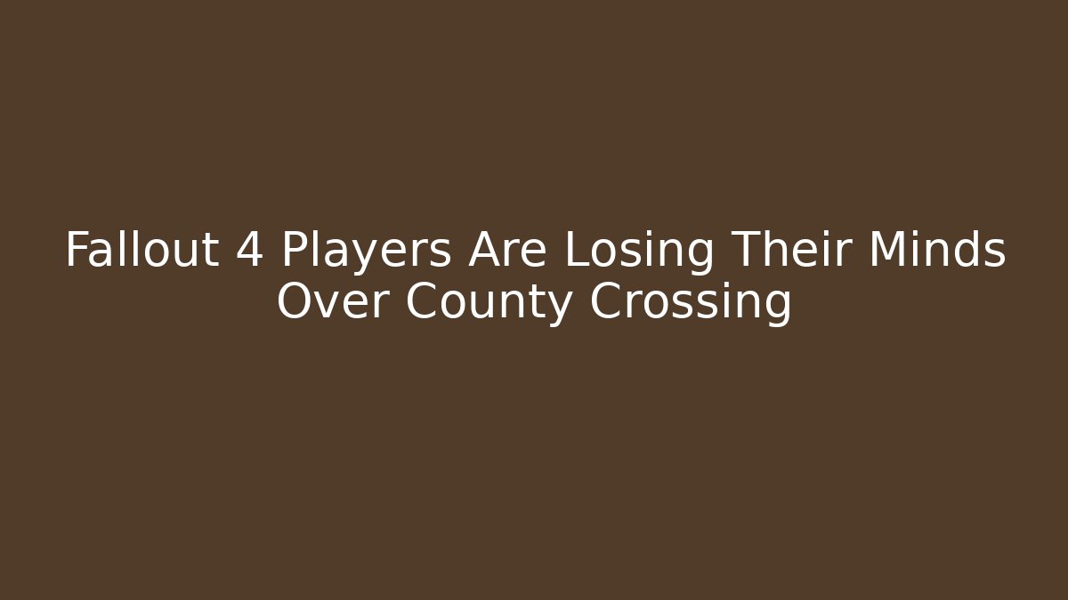 Fallout 4 Players Are Losing Their Minds Over County Crossing - Create More Assets