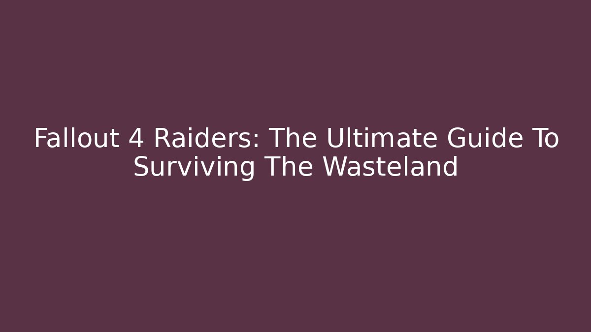 Fallout 4 Raiders: The Ultimate Guide To Surviving The Wasteland