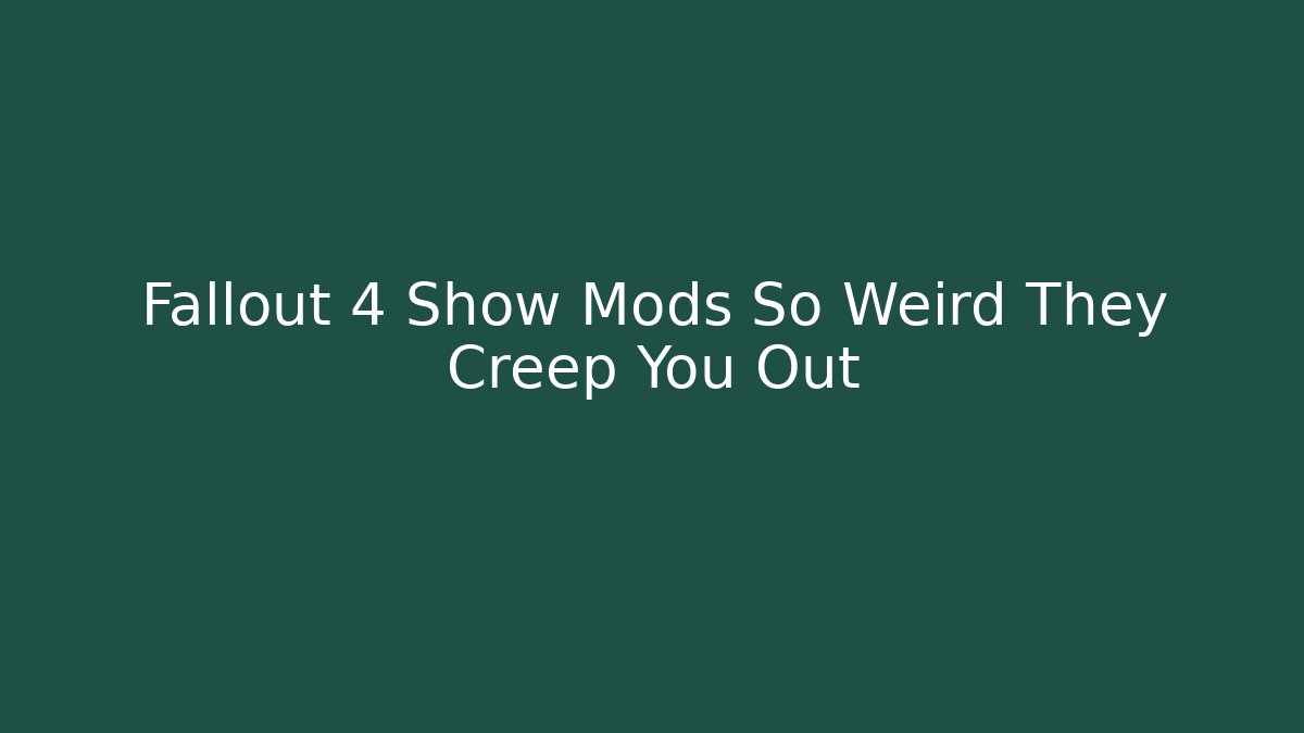 Fallout 4 Show Mods So Weird They Creep You Out