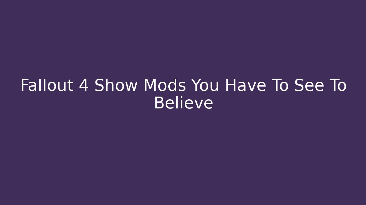 Fallout 4 Show Mods You Have To See To Believe