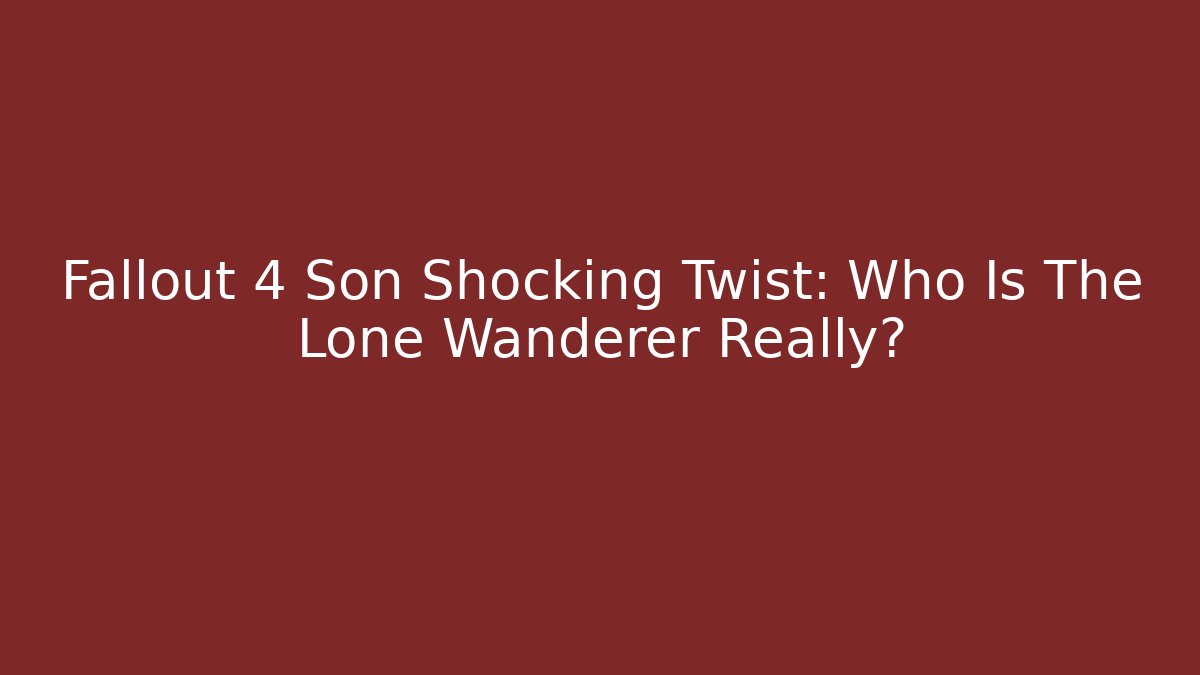 Fallout 4 Son Shocking Twist: Who Is The Lone Wanderer Really?