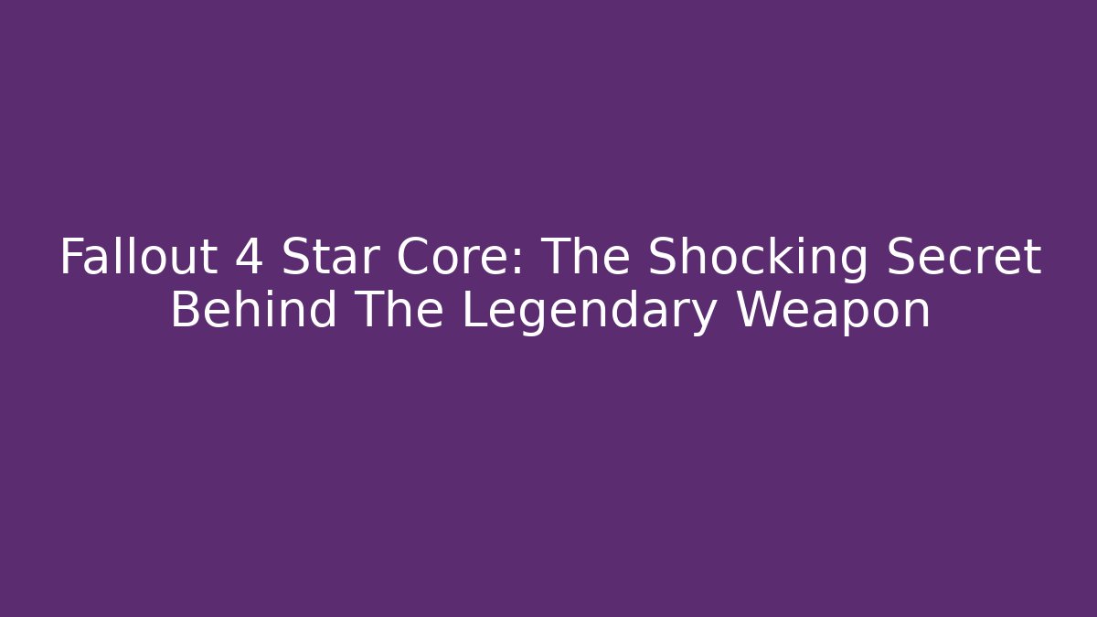 Fallout 4 Star Core: The Shocking Secret Behind The Legendary Weapon