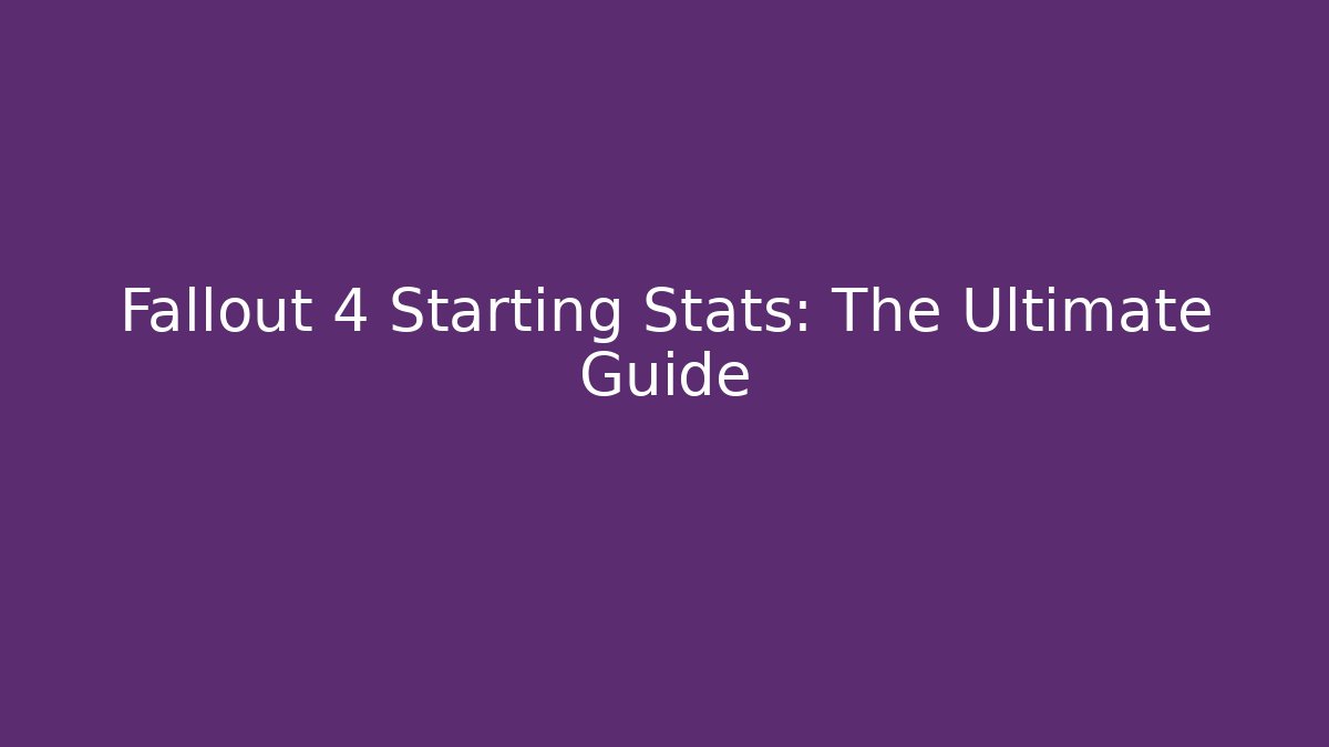 Fallout 4 Starting Stats: The Ultimate Guide
