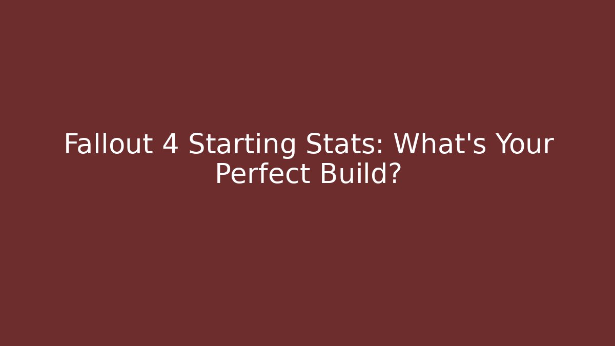 Fallout 4 Starting Stats: What’s Your Perfect Build?