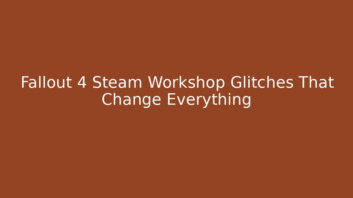 Fallout 4 Steam Workshop Glitches That Change Everything - Create More Assets
