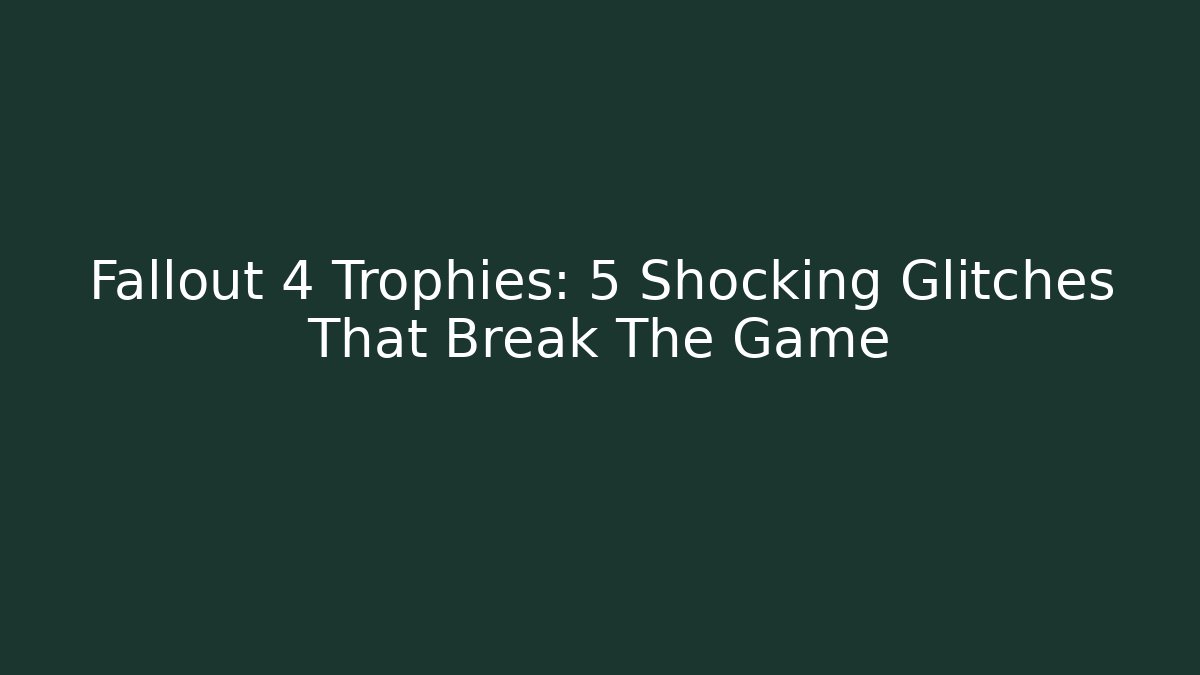 Fallout 4 Trophies: 5 Shocking Glitches That Break The Game