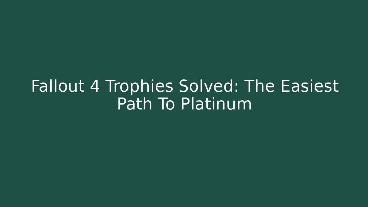 Fallout 4 Trophies Solved: The Easiest Path To Platinum