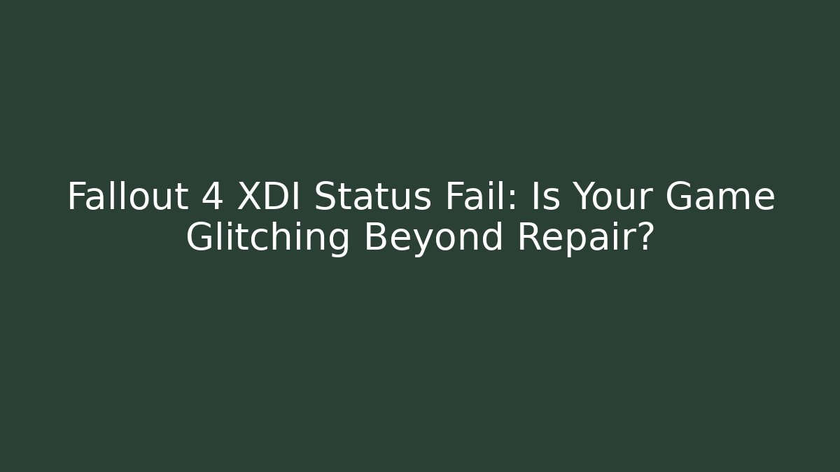 Fallout 4 XDI Status Fail: Is Your Game Glitching Beyond Repair?