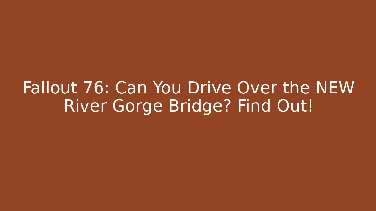 Fallout 76: Can You Drive Over the NEW River Gorge Bridge? Find Out!