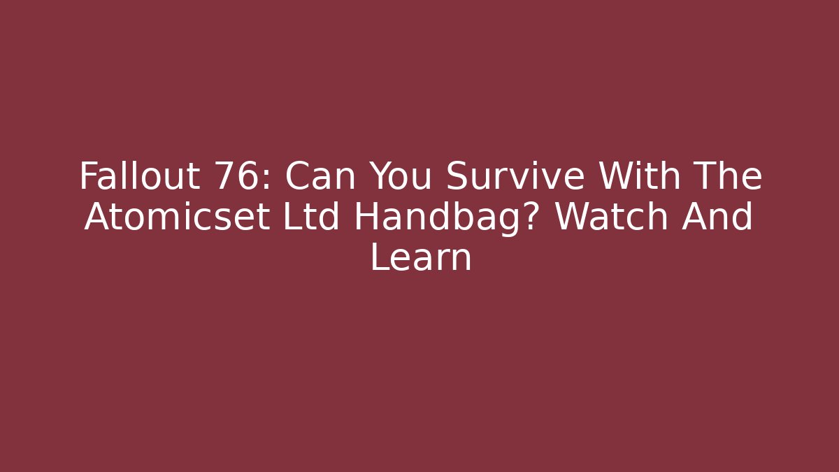 Fallout 76: Can You Survive With The Atomicset Ltd Handbag? Watch And Learn