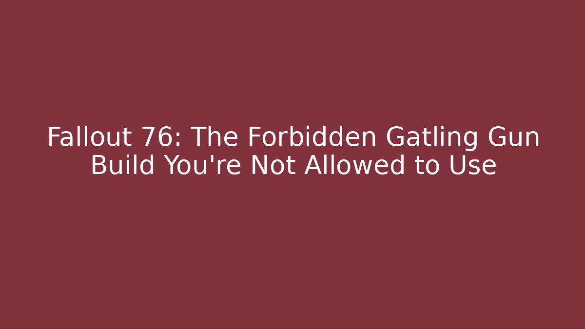 Fallout 76: The Forbidden Gatling Gun Build You’re Not Allowed to Use