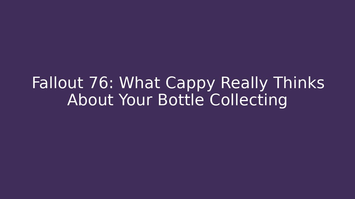 Fallout 76: What Cappy Really Thinks About Your Bottle Collecting
