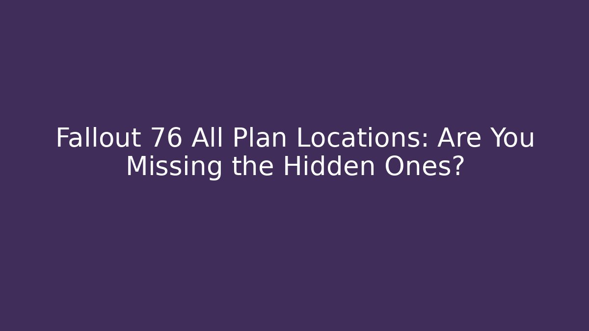 Fallout 76 All Plan Locations: Are You Missing the Hidden Ones?