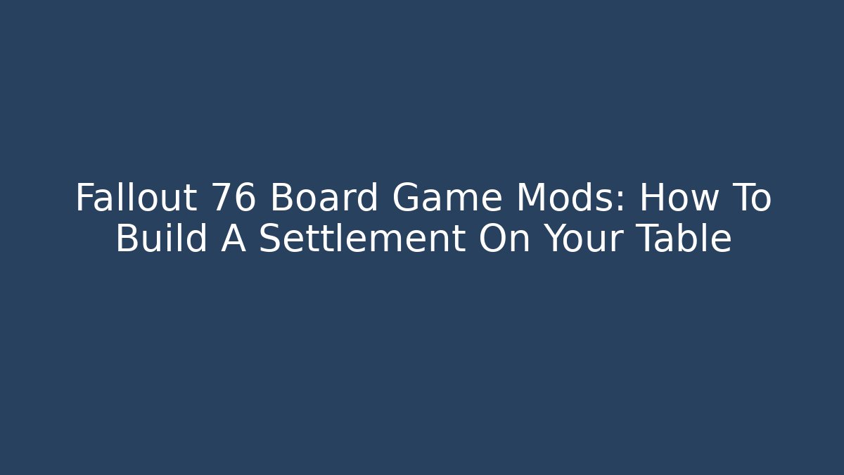 Fallout 76 Board Game Mods: How To Build A Settlement On Your Table