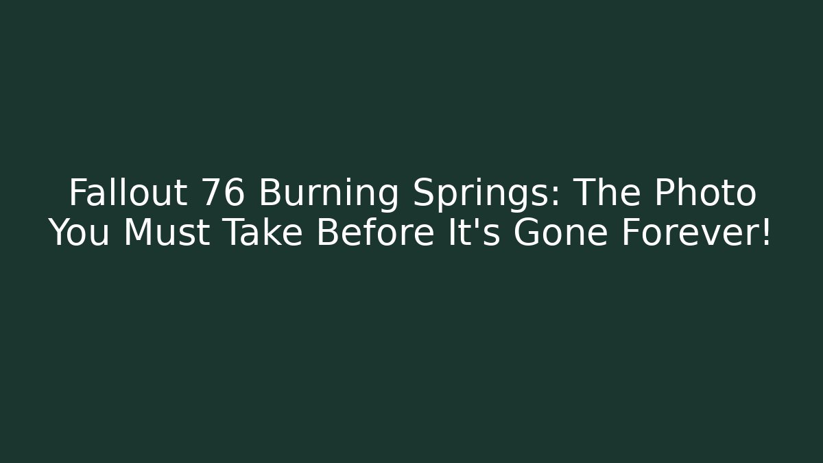 Fallout 76 Burning Springs: The Photo You Must Take Before It's Gone Forever!