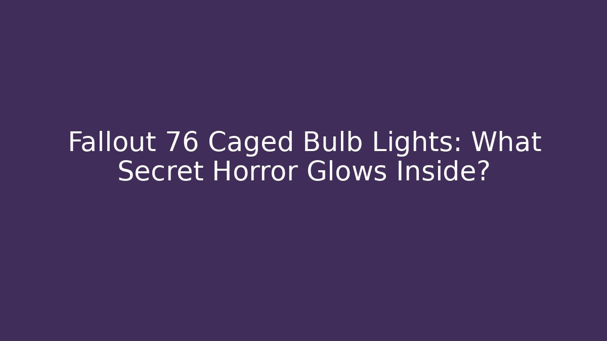 Fallout 76 Caged Bulb Lights: What Secret Horror Glows Inside?