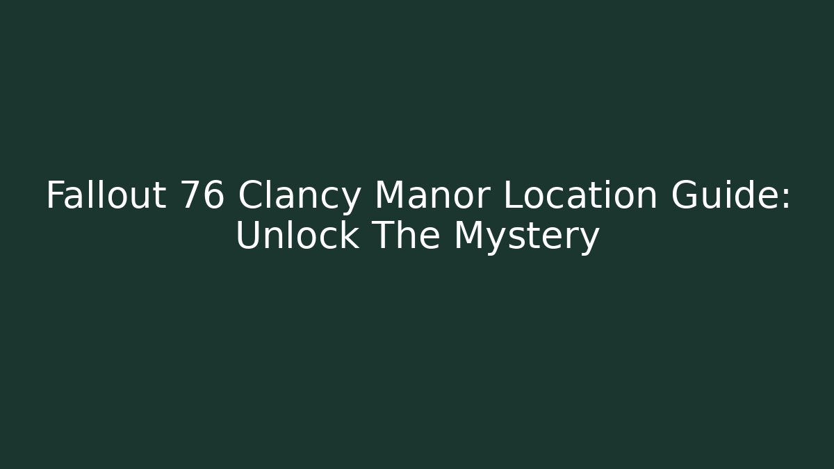 Fallout 76 Clancy Manor Location Guide: Unlock The Mystery