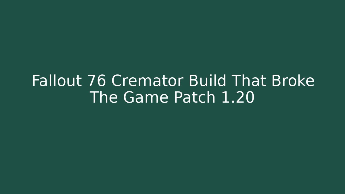 Fallout 76 Cremator Build That Broke The Game Patch 1.20