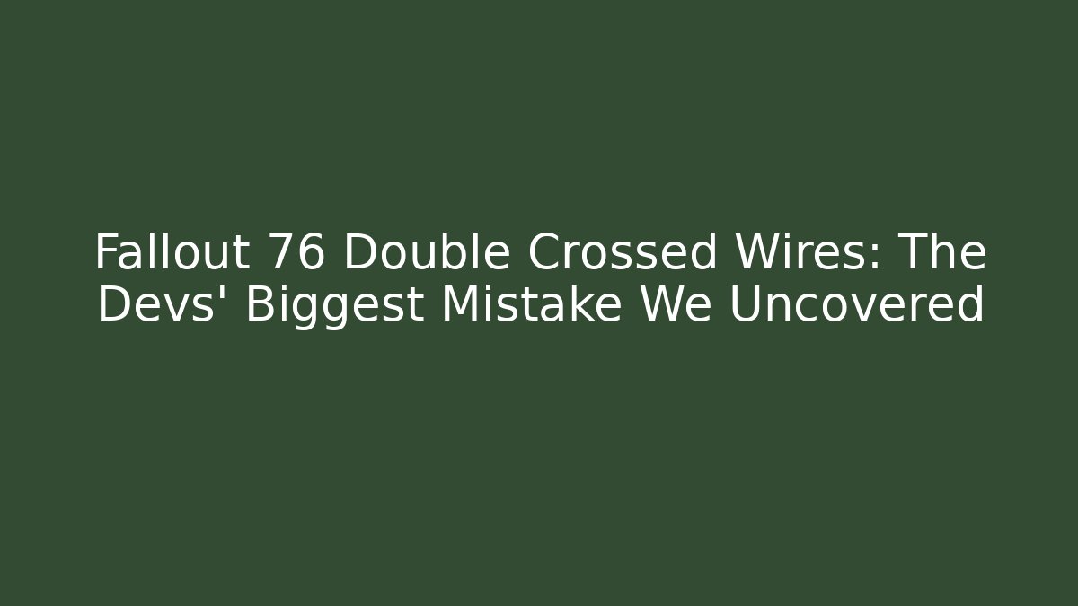 Fallout 76 Double Crossed Wires: The Devs' Biggest Mistake We Uncovered - Create More Assets