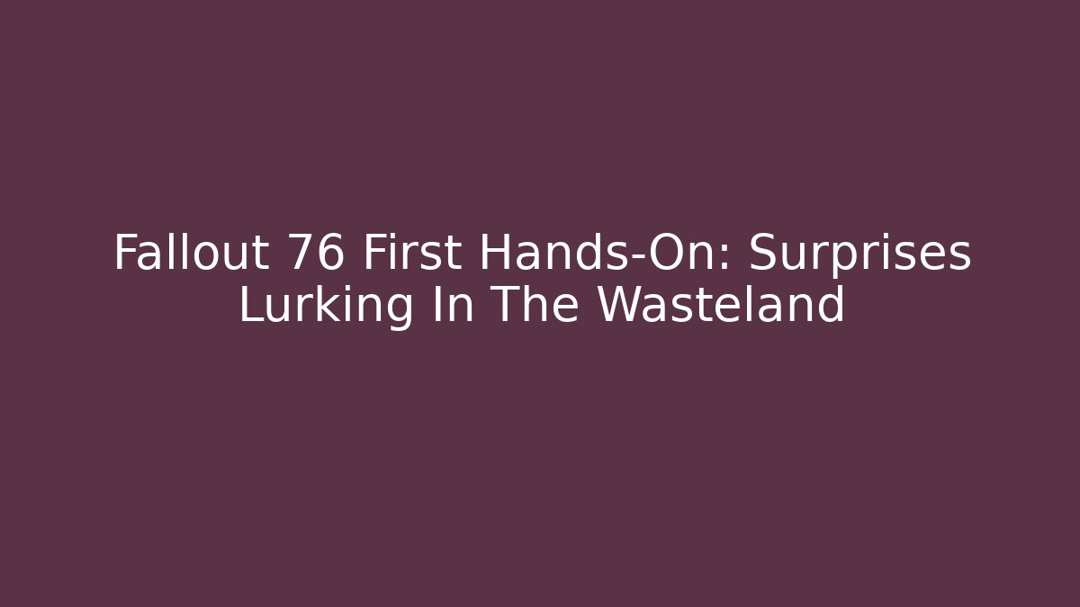 Fallout 76 First Hands-On: Surprises Lurking In The Wasteland