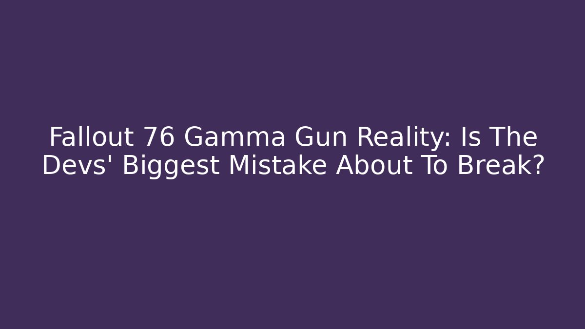 Fallout 76 Gamma Gun Reality: Is The Devs' Biggest Mistake About To Break?