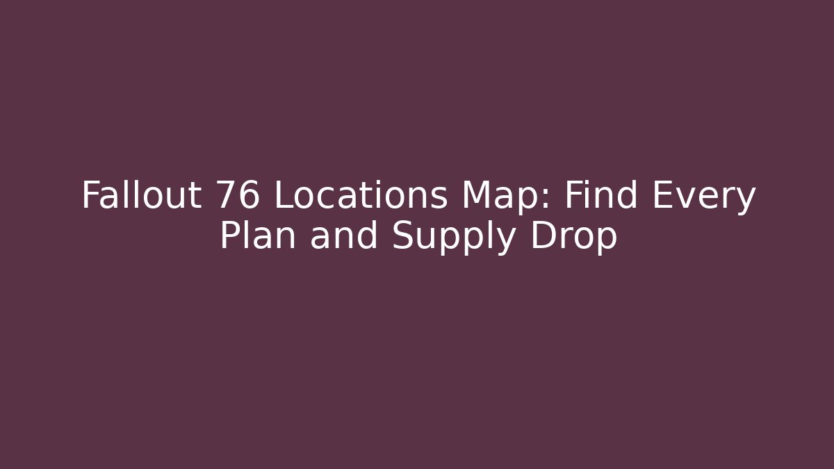 Fallout 76 Locations Map: Find Every Plan and Supply Drop