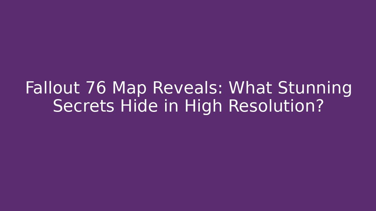 Fallout 76 Map Reveals: What Stunning Secrets Hide in High Resolution?