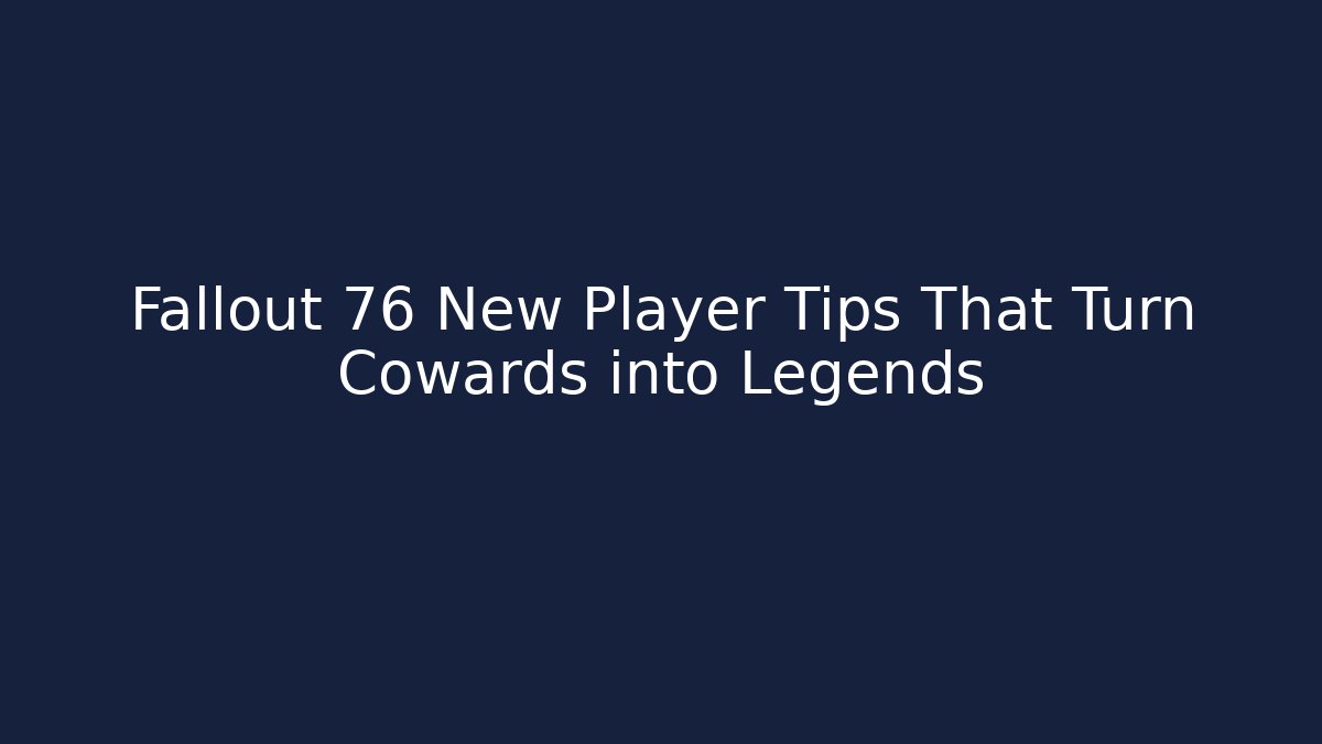Fallout 76 New Player Tips That Turn Cowards into Legends