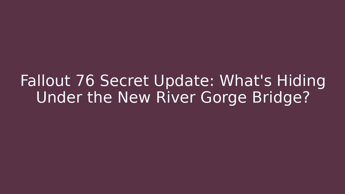 Fallout 76 Secret Update: What's Hiding Under the New River Gorge Bridge?