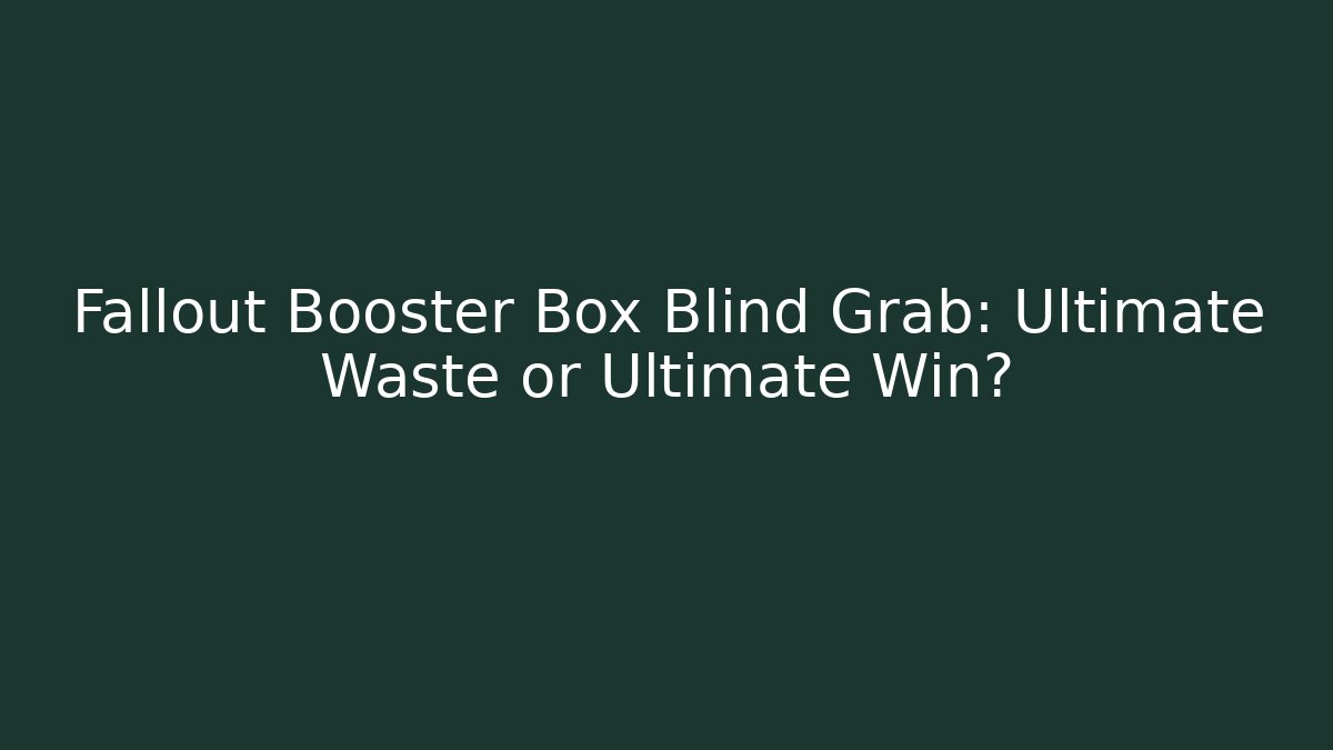 Fallout Booster Box Blind Grab: Ultimate Waste or Ultimate Win?