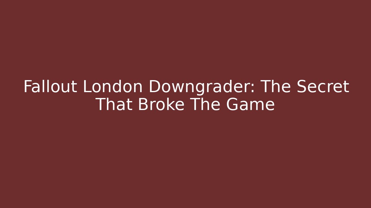 Fallout London Downgrader: The Secret That Broke The Game