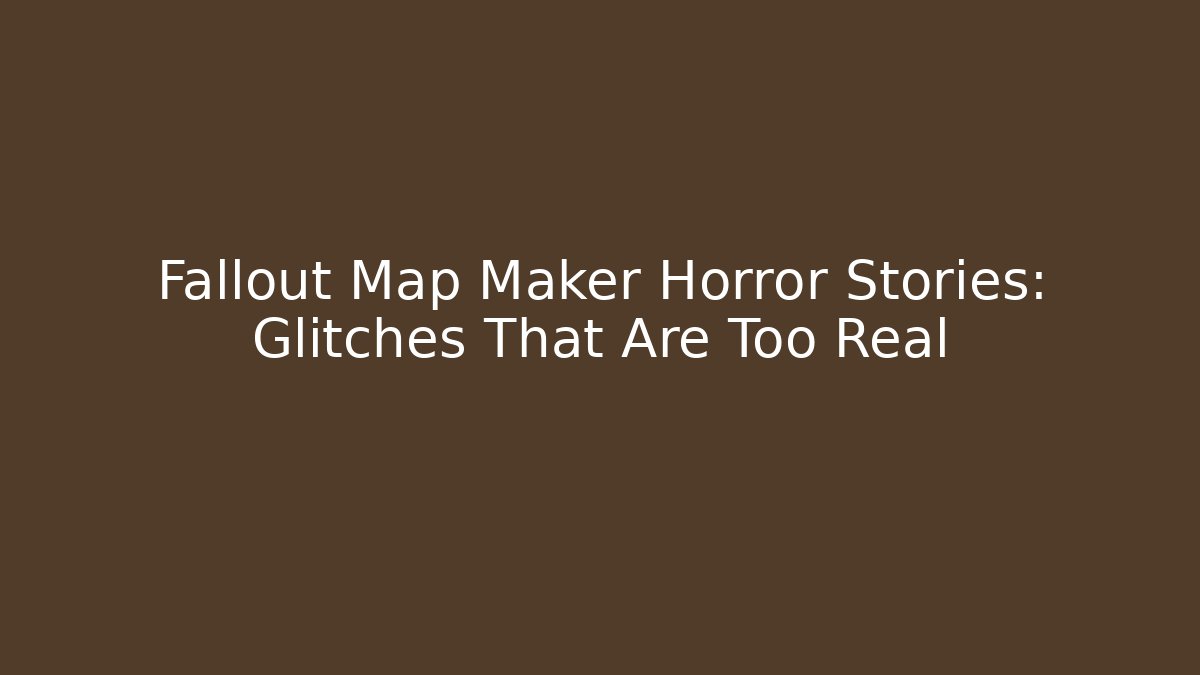 Fallout Map Maker Horror Stories: Glitches That Are Too Real