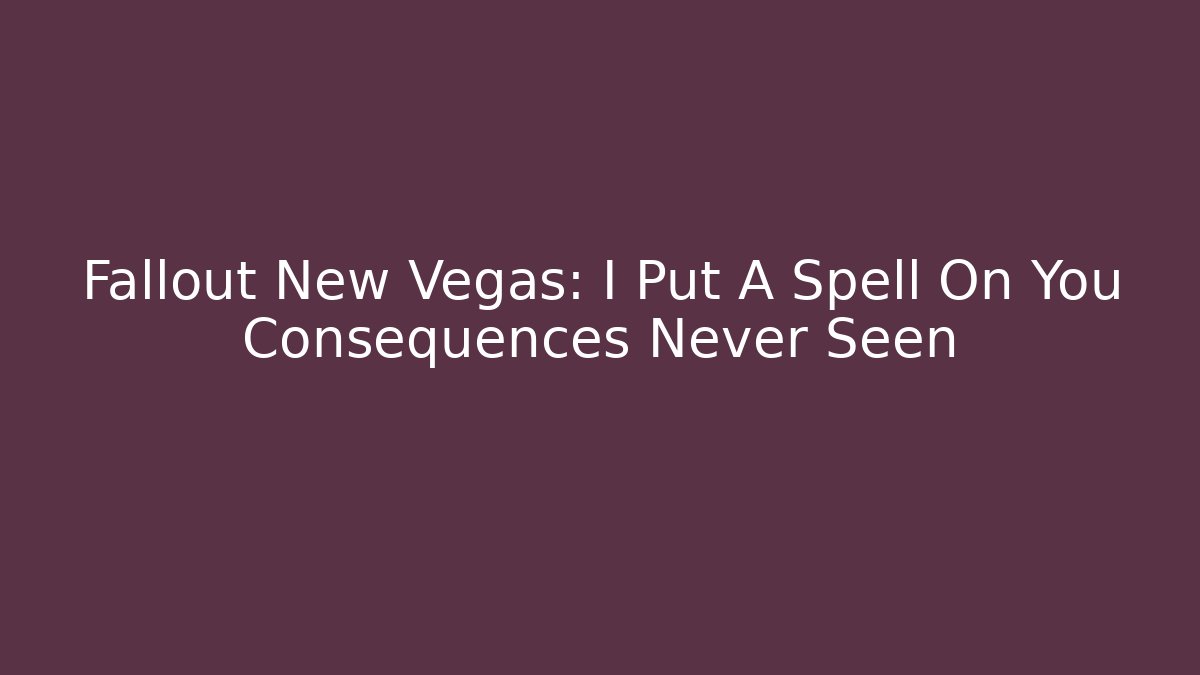 Fallout New Vegas: I Put A Spell On You Consequences Never Seen