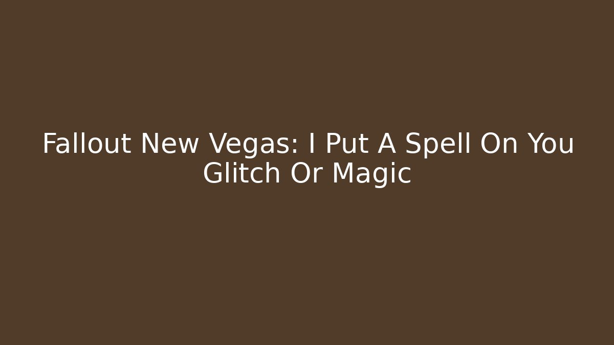 Fallout New Vegas: I Put A Spell On You Glitch Or Magic