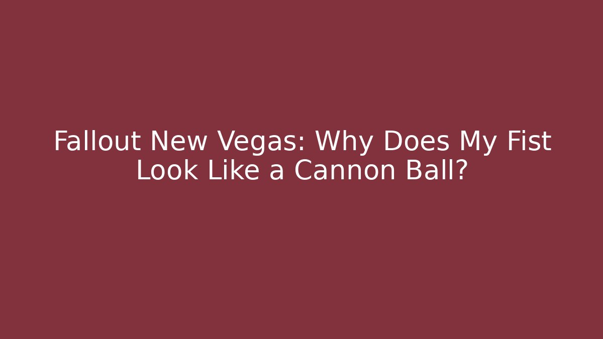 Fallout New Vegas: Why Does My Fist Look Like a Cannon Ball?