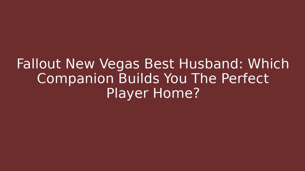 Fallout New Vegas Best Husband: Which Companion Builds You The Perfect Player Home?