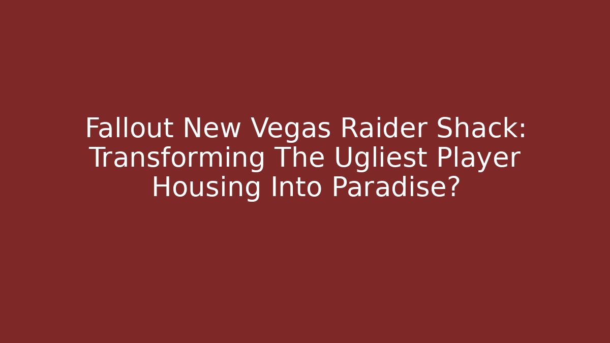 Fallout New Vegas Raider Shack: Transforming The Ugliest Player Housing Into Paradise?