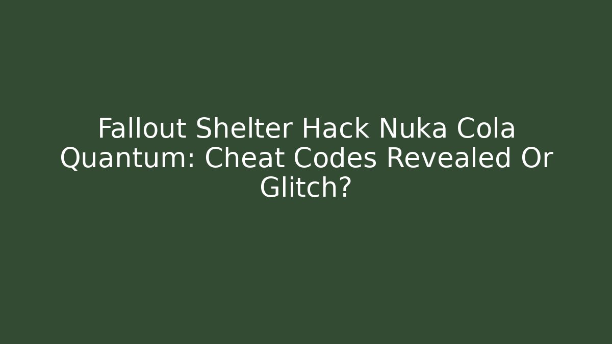 Fallout Shelter Hack Nuka Cola Quantum: Cheat Codes Revealed Or Glitch?