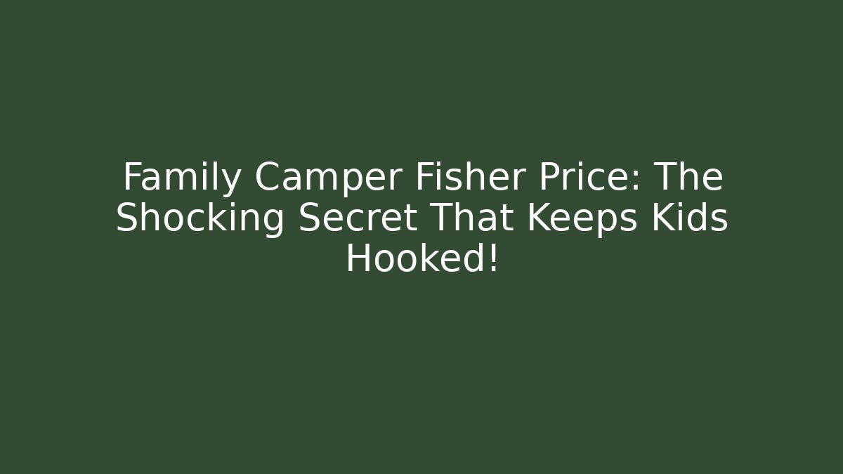 Family Camper Fisher Price: The Shocking Secret That Keeps Kids Hooked!