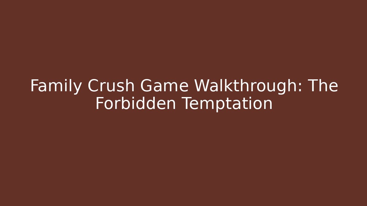 Family Crush Game Walkthrough: The Forbidden Temptation