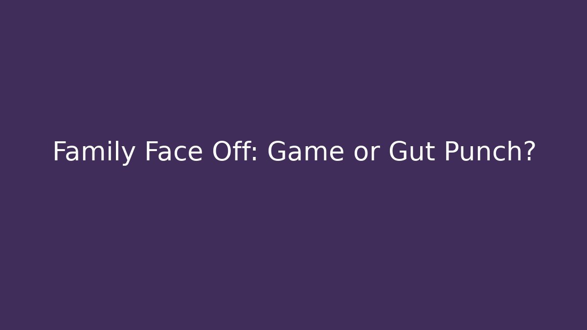 Family Face Off: Game or Gut Punch?
