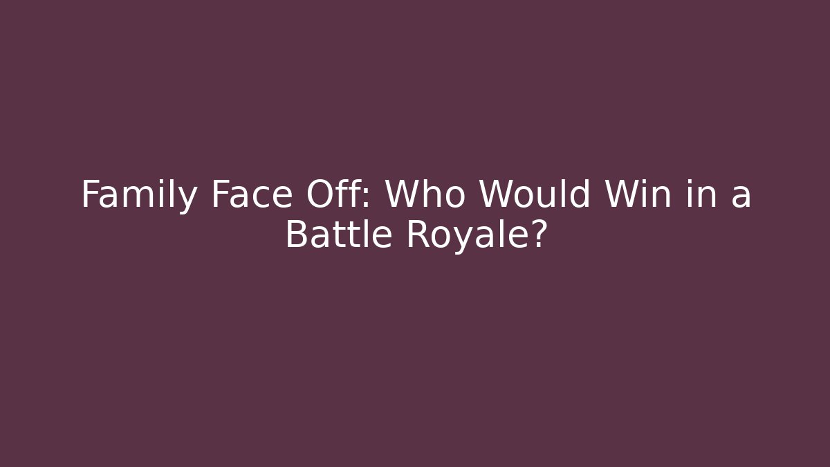 Family Face Off: Who Would Win in a Battle Royale?