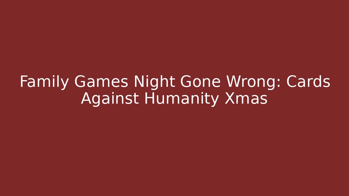 Family Games Night Gone Wrong: Cards Against Humanity Xmas