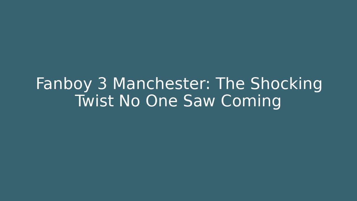 Fanboy 3 Manchester: The Shocking Twist No One Saw Coming