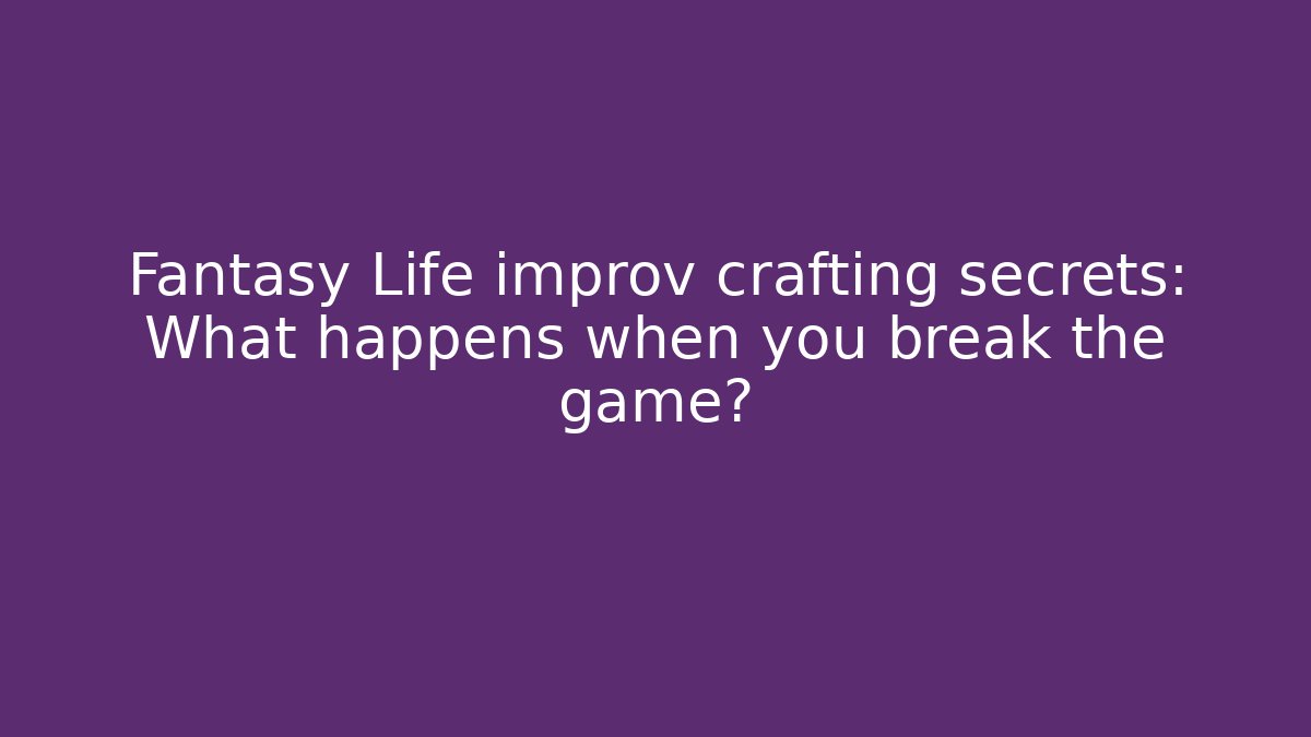 Fantasy Life improv crafting secrets: What happens when you break the game?